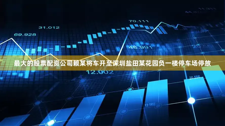 最大的股票配资公司赖某将车开至深圳盐田某花园负一楼停车场停放
