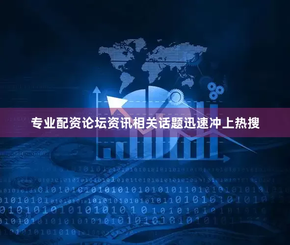 专业配资论坛资讯相关话题迅速冲上热搜