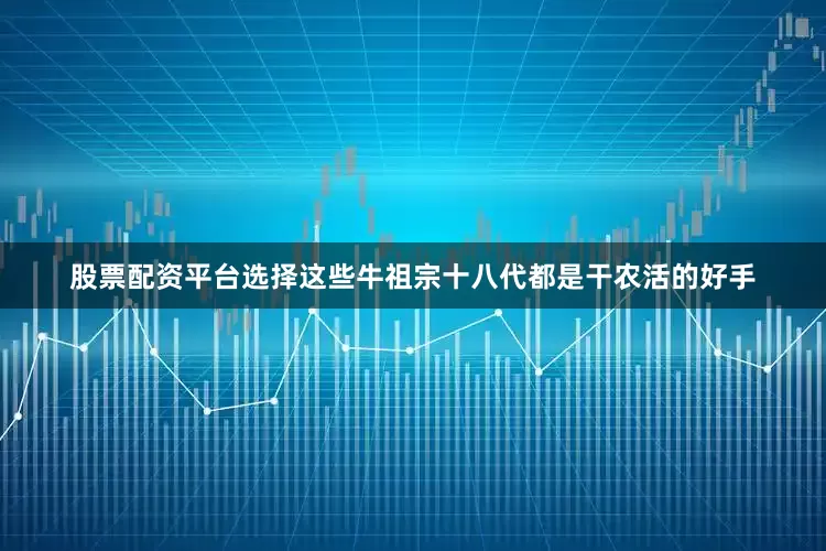 股票配资平台选择这些牛祖宗十八代都是干农活的好手