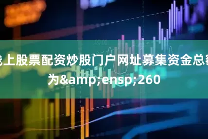 线上股票配资炒股门户网址募集资金总额为&ensp;260