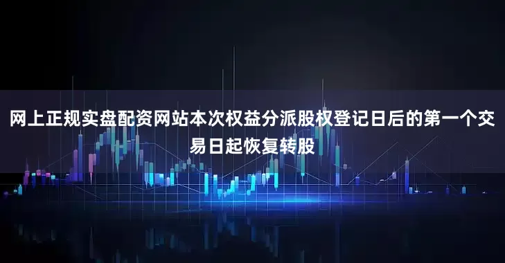 网上正规实盘配资网站本次权益分派股权登记日后的第一个交易日起恢复转股