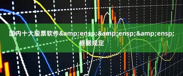 国内十大股票软件&ensp;&ensp;&ensp;根据规定