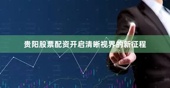 贵阳股票配资开启清晰视界的新征程