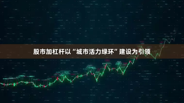 股市加杠杆以“城市活力绿环”建设为引领