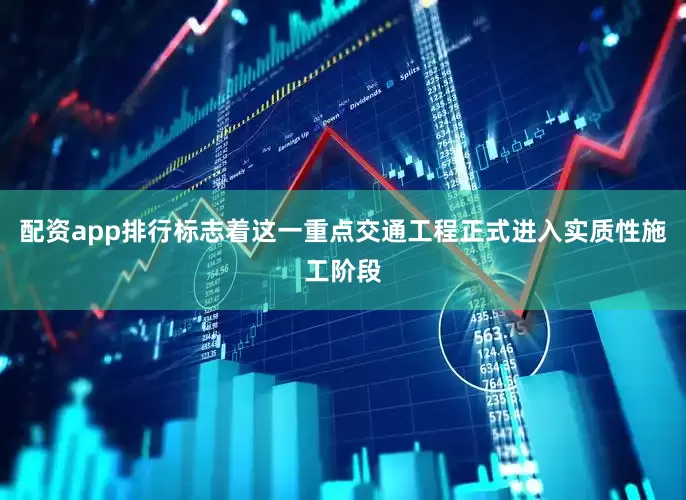 配资app排行标志着这一重点交通工程正式进入实质性施工阶段