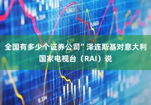 全国有多少个证券公司”泽连斯基对意大利国家电视台（RAI）说