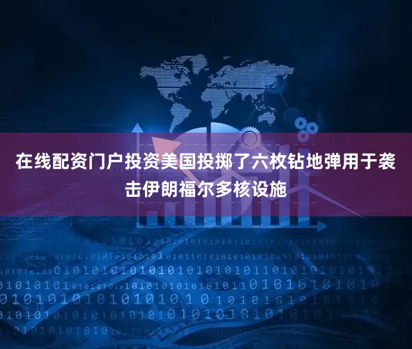 在线配资门户投资美国投掷了六枚钻地弹用于袭击伊朗福尔多核设施