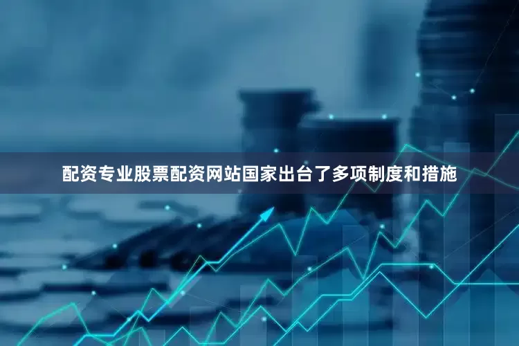 配资专业股票配资网站国家出台了多项制度和措施