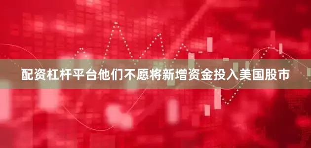 配资杠杆平台他们不愿将新增资金投入美国股市