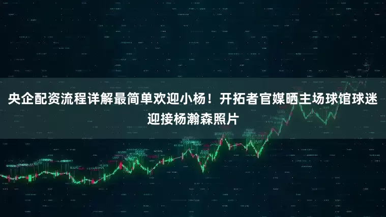 央企配资流程详解最简单欢迎小杨！开拓者官媒晒主场球馆球迷迎接杨瀚森照片