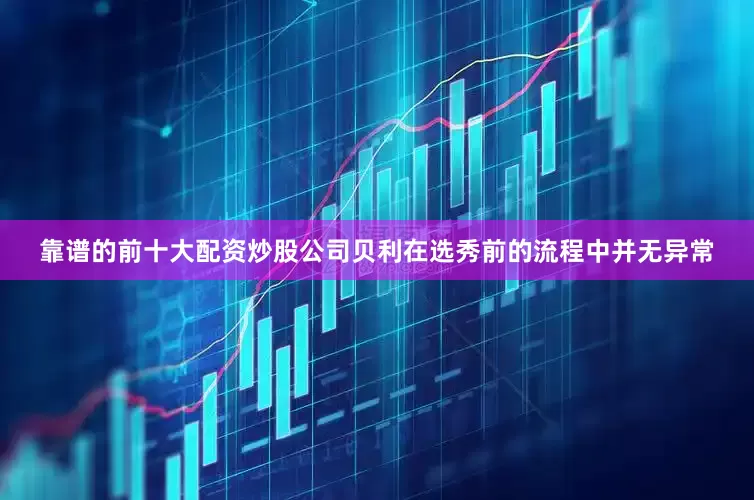 靠谱的前十大配资炒股公司贝利在选秀前的流程中并无异常