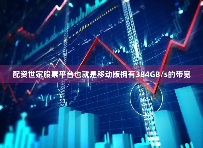 配资世家股票平台也就是移动版拥有384GB/s的带宽