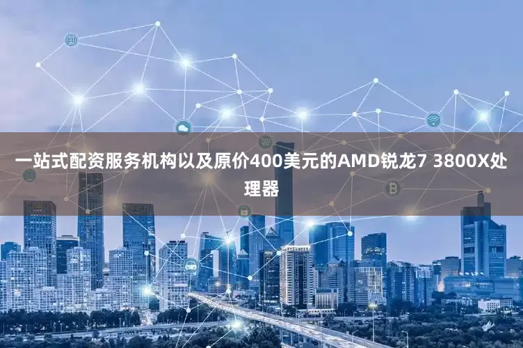 一站式配资服务机构以及原价400美元的AMD锐龙7 3800X处理器