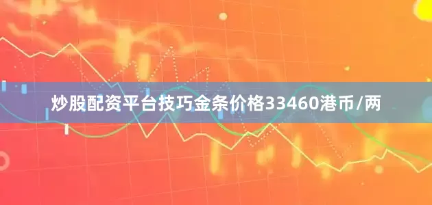 炒股配资平台技巧金条价格33460港币/两