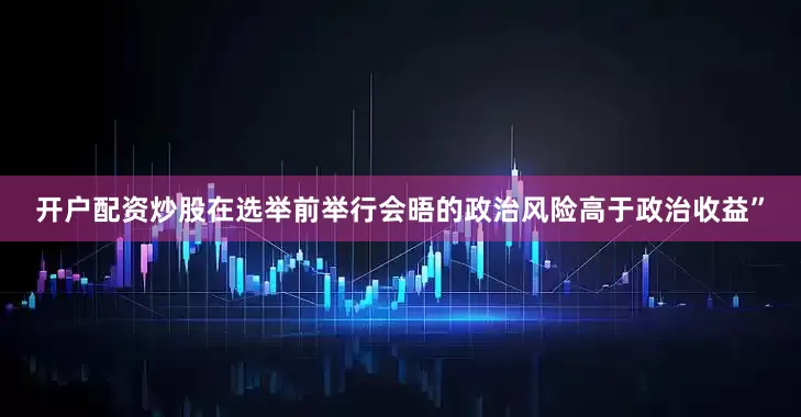 开户配资炒股在选举前举行会晤的政治风险高于政治收益”