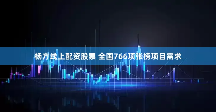 杨方线上配资股票 全国766项张榜项目需求