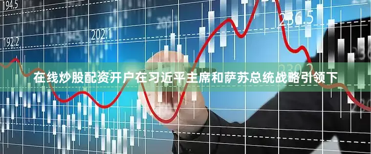 在线炒股配资开户在习近平主席和萨苏总统战略引领下