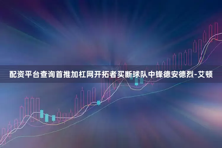 配资平台查询首推加杠网开拓者买断球队中锋德安德烈-艾顿