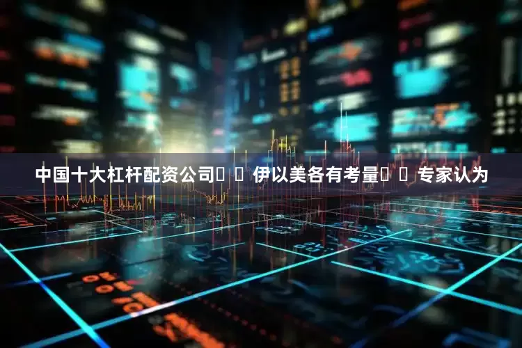 中国十大杠杆配资公司  伊以美各有考量  专家认为