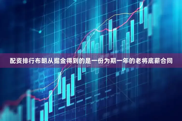 配资排行布朗从掘金得到的是一份为期一年的老将底薪合同