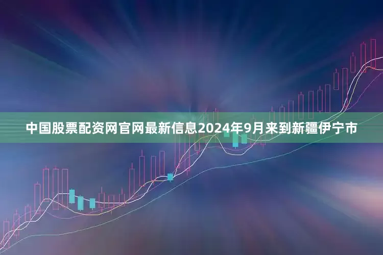 中国股票配资网官网最新信息2024年9月来到新疆伊宁市