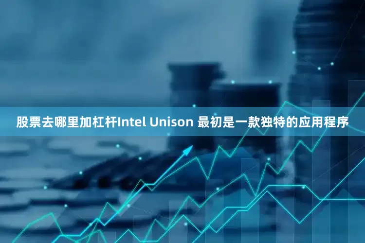 股票去哪里加杠杆Intel Unison 最初是一款独特的应用程序