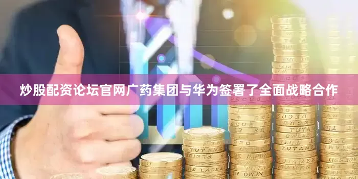 炒股配资论坛官网广药集团与华为签署了全面战略合作