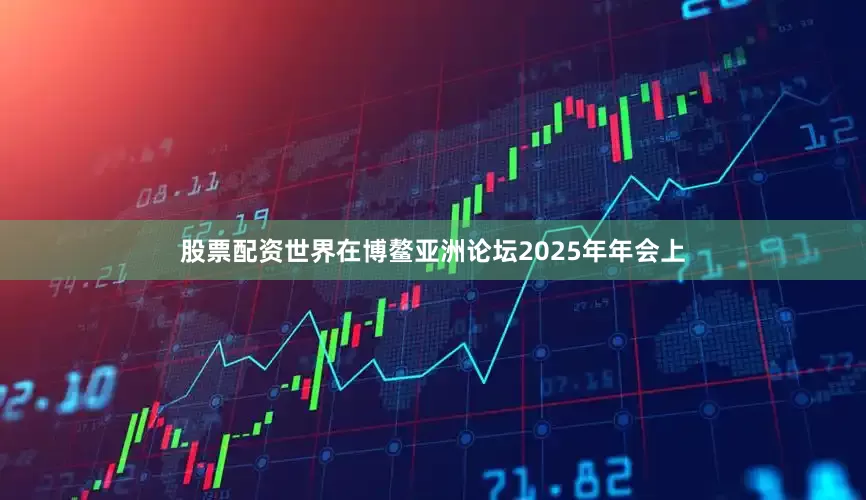 股票配资世界在博鳌亚洲论坛2025年年会上