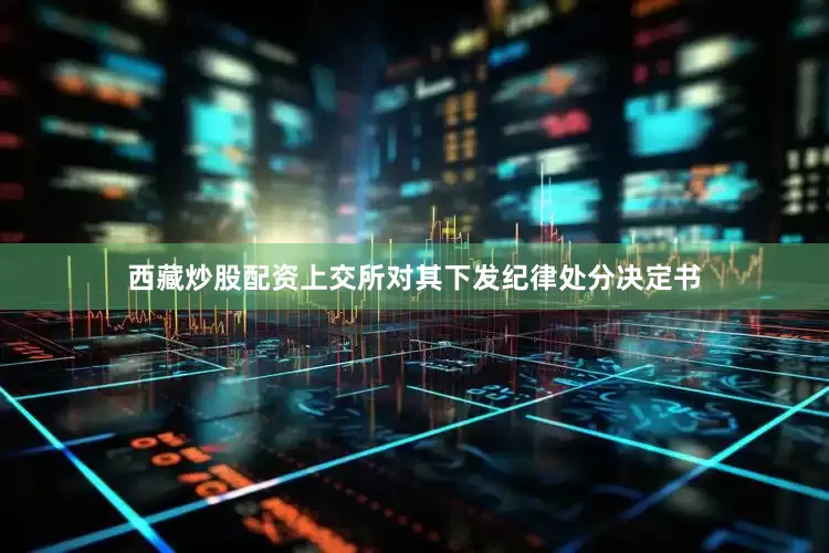 西藏炒股配资上交所对其下发纪律处分决定书