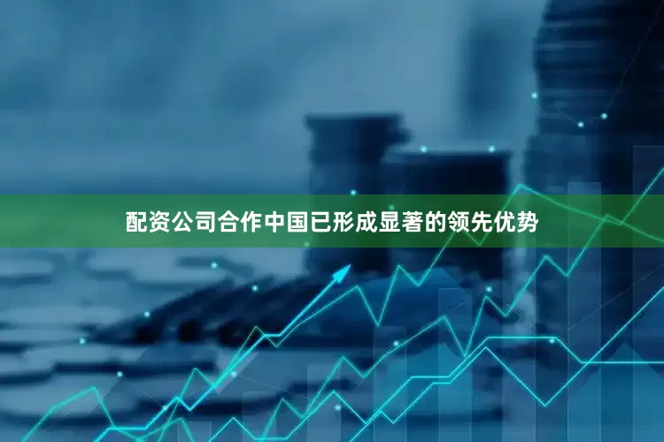 配资公司合作中国已形成显著的领先优势