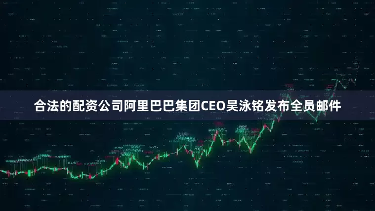 合法的配资公司阿里巴巴集团CEO吴泳铭发布全员邮件