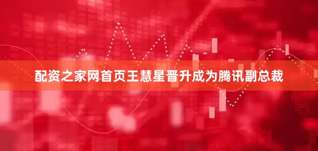配资之家网首页王慧星晋升成为腾讯副总裁