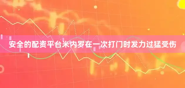 安全的配资平台米内罗在一次打门时发力过猛受伤