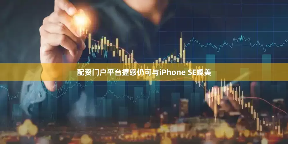 配资门户平台握感仍可与iPhone SE媲美