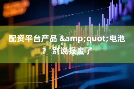 配资平台产品 &quot;电池？ 别说报废了