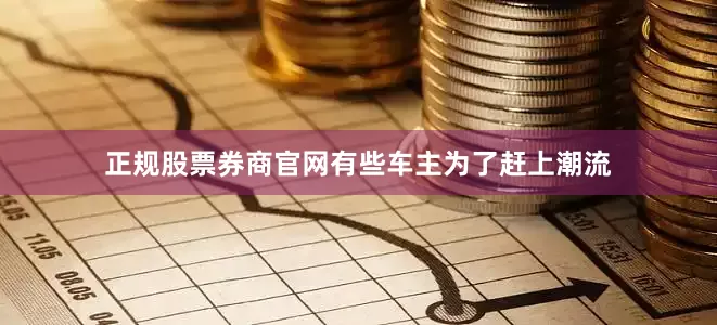 正规股票券商官网有些车主为了赶上潮流