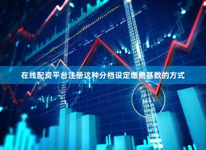在线配资平台注册这种分档设定缴费基数的方式