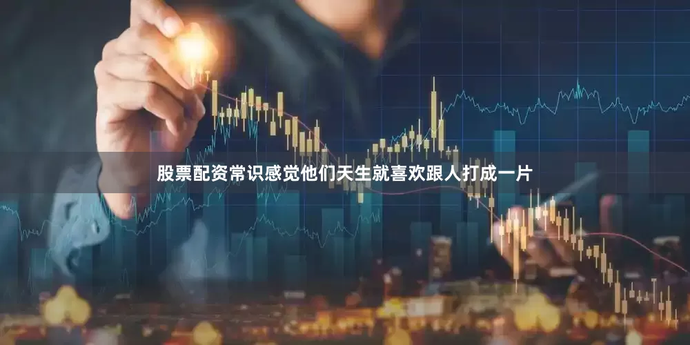 股票配资常识感觉他们天生就喜欢跟人打成一片