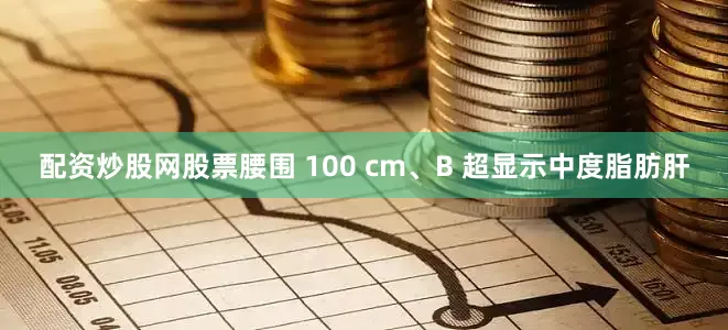 配资炒股网股票腰围 100 cm、B 超显示中度脂肪肝