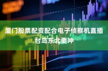 厦门股票配资配合电子侦察机直插台岛东北要冲