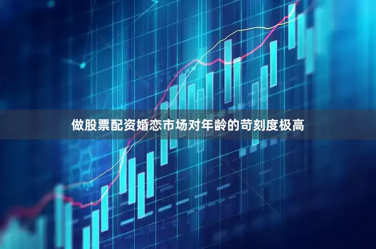 做股票配资婚恋市场对年龄的苛刻度极高