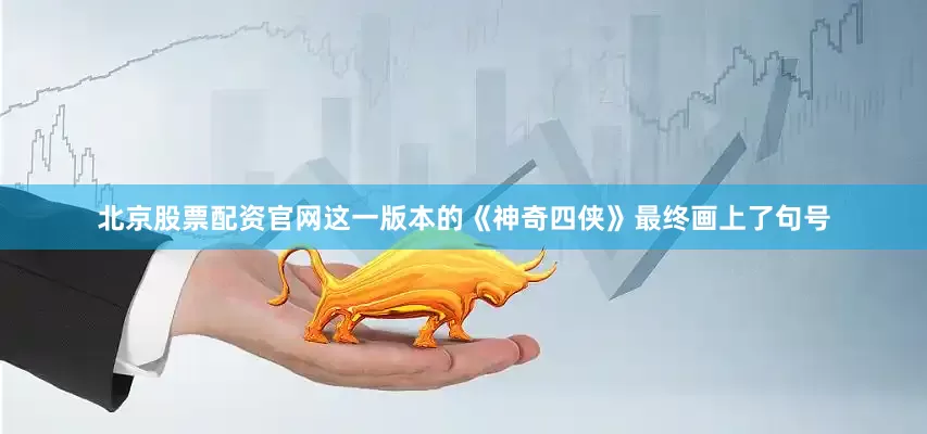 北京股票配资官网这一版本的《神奇四侠》最终画上了句号