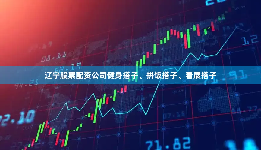辽宁股票配资公司健身搭子、拼饭搭子、看展搭子