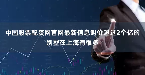 中国股票配资网官网最新信息叫价超过2个亿的别墅在上海有很多