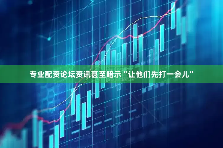 专业配资论坛资讯甚至暗示“让他们先打一会儿”