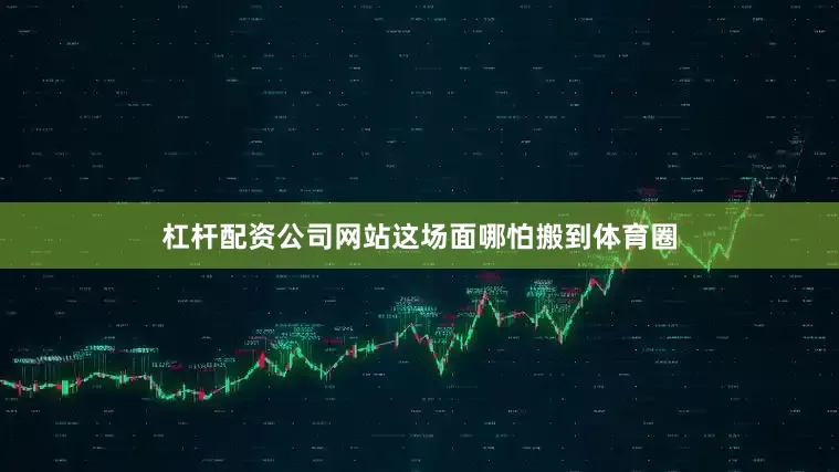 杠杆配资公司网站这场面哪怕搬到体育圈