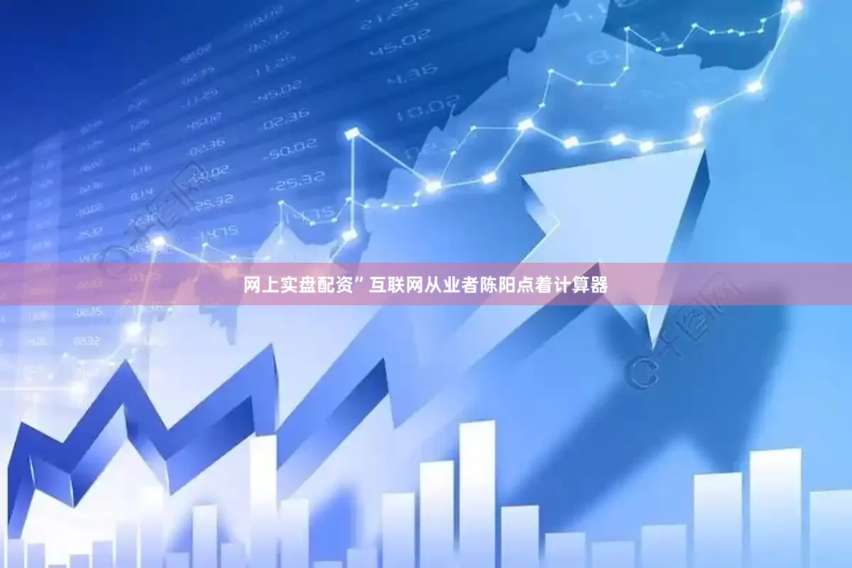 网上实盘配资”互联网从业者陈阳点着计算器