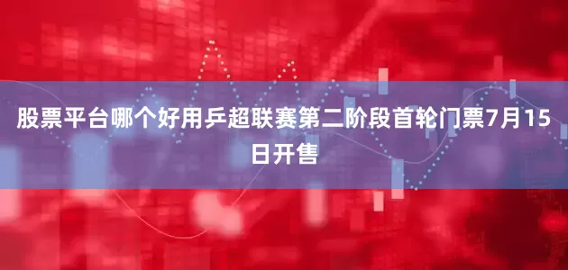 股票平台哪个好用乒超联赛第二阶段首轮门票7月15日开售