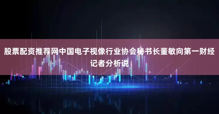 股票配资推荐网中国电子视像行业协会秘书长董敏向第一财经记者分析说