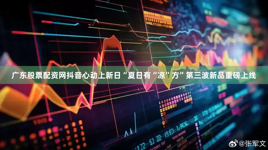 广东股票配资网抖音心动上新日“夏日有“凉”方”第三波新品重磅上线